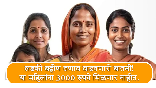 लडकी बहीण तणाव वाढवणारी बातमी! या महिलांना 3000 रुपये मिळणार नाहीत.